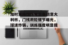 加时末段国际米兰备战意大利杯，门线救险细节曝光，球迷炸锅，训练强度明显提升的简单介绍-尊龙登录入口