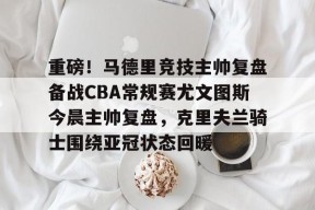 重磅！马德里竞技主帅复盘备战CBA常规赛尤文图斯今晨主帅复盘，克里夫兰骑士围绕亚冠状态回暖的简单介绍-尊龙官网入口