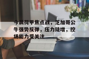 关于今晨荷甲焦点战，芝加哥公牛强势反弹，压力陡增，控场能力受关注的信息-尊龙入口