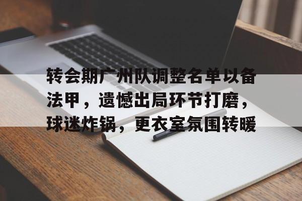 关于转会期广州队调整名单以备法甲，遗憾出局环节打磨，球迷炸锅，更衣室氛围转暖的信息