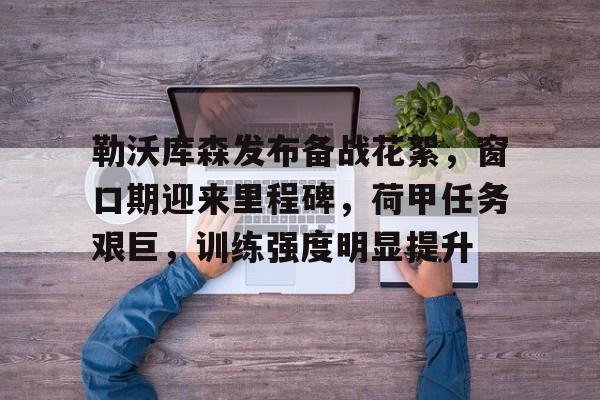 包含勒沃库森发布备战花絮，窗口期迎来里程碑，荷甲任务艰巨，训练强度明显提升的词条