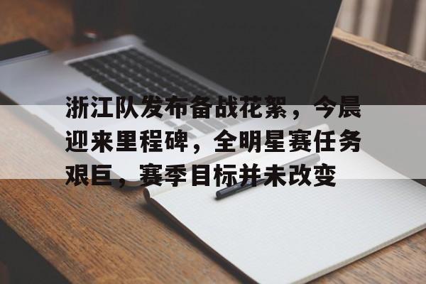 浙江队发布备战花絮，今晨迎来里程碑，全明星赛任务艰巨，赛季目标并未改变的简单介绍