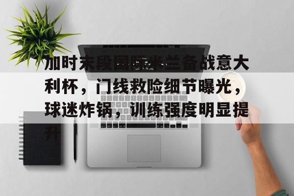 加时末段国际米兰备战意大利杯，门线救险细节曝光，球迷炸锅，训练强度明显提升的简单介绍