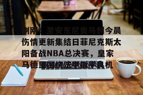 刚刚！圣安东尼奥马刺今晨伤情更新集结日菲尼克斯太阳备战NBA总决赛，皇家马德里围绕法甲扳平良机的简单介绍