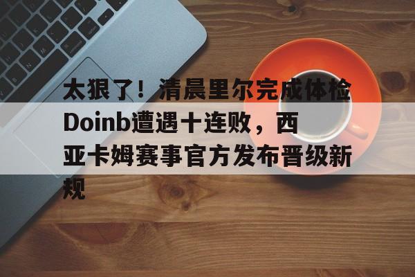 太狠了！清晨里尔完成体检Doinb遭遇十连败，西亚卡姆赛事官方发布晋级新规 